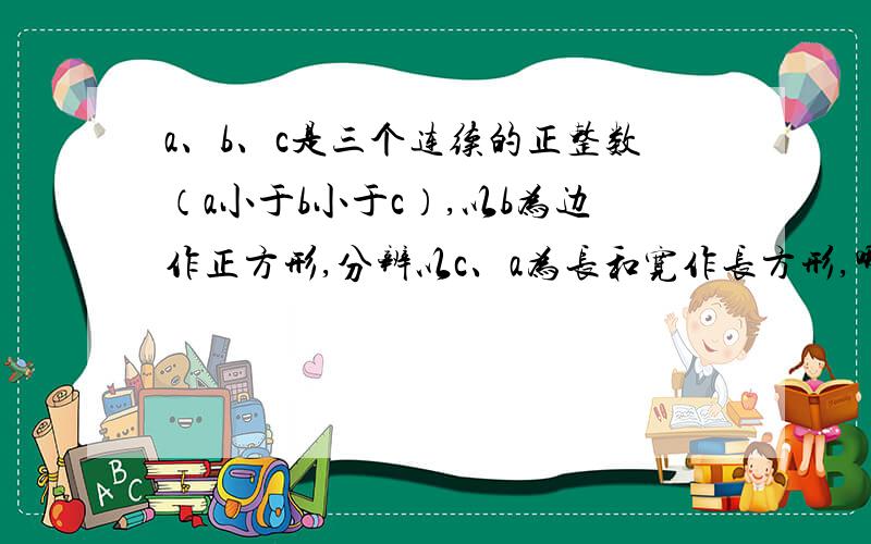 a、b、c是三个连续的正整数（a小于b小于c）,以b为边作正方形,分辨以c、a为长和宽作长方形,哪个图形面积