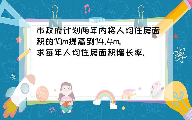 市政府计划两年内将人均住房面积的10m提高到14.4m,求每年人均住房面积增长率.