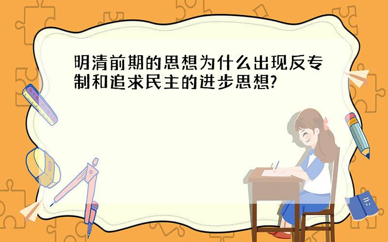 明清前期的思想为什么出现反专制和追求民主的进步思想?