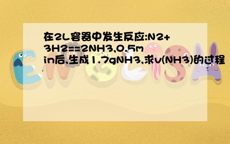 在2L容器中发生反应:N2+3H2==2NH3,0.5min后,生成1.7gNH3,求v(NH3)的过程