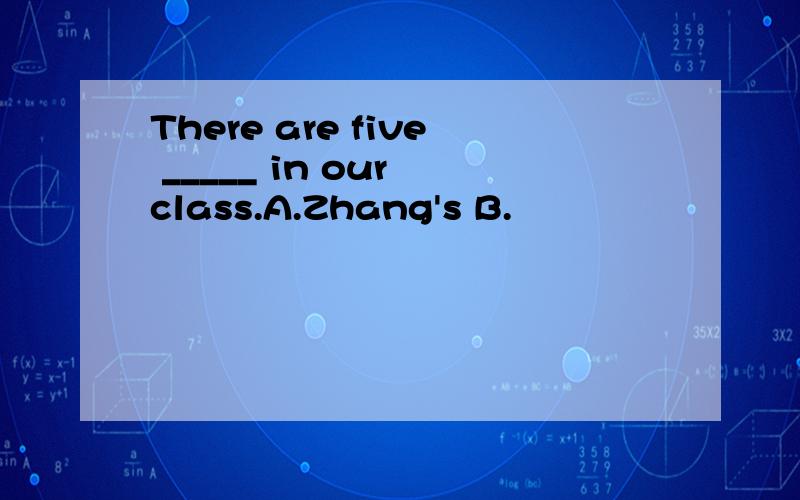 There are five _____ in our class.A.Zhang's B.