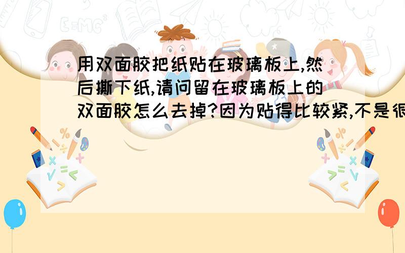 用双面胶把纸贴在玻璃板上,然后撕下纸,请问留在玻璃板上的双面胶怎么去掉?因为贴得比较紧,不是很容易