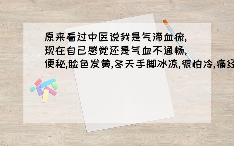 原来看过中医说我是气滞血瘀,现在自己感觉还是气血不通畅,便秘,脸色发黄,冬天手脚冰凉,很怕冷,痛经,请问平时怎么调理啊,