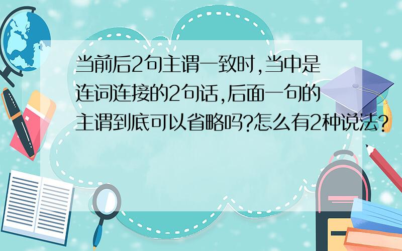 当前后2句主谓一致时,当中是连词连接的2句话,后面一句的主谓到底可以省略吗?怎么有2种说法?