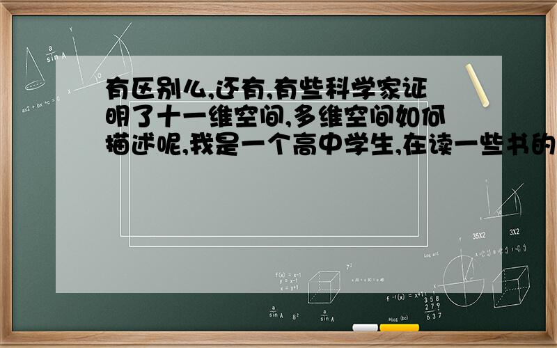 有区别么,还有,有些科学家证明了十一维空间,多维空间如何描述呢,我是一个高中学生,在读一些书的时候有些不理解,希望能得到