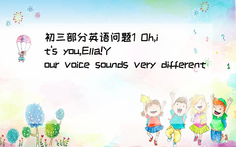 初三部分英语问题1 Oh,it's you,Ella!Your voice sounds very different