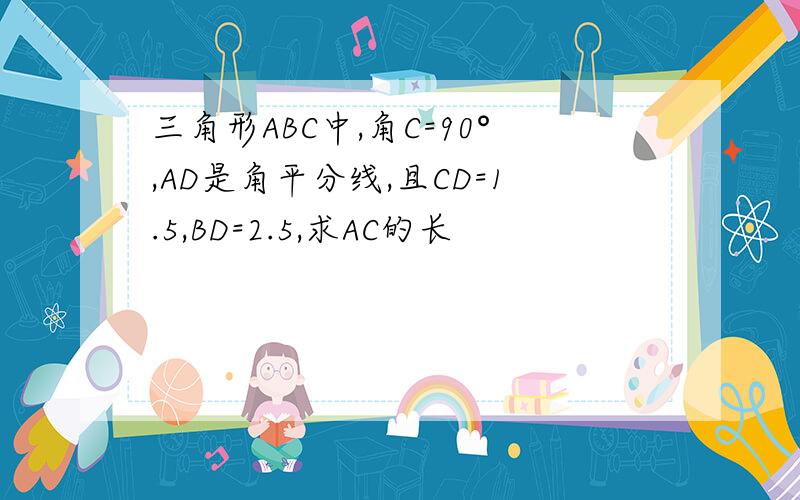 三角形ABC中,角C=90°,AD是角平分线,且CD=1.5,BD=2.5,求AC的长