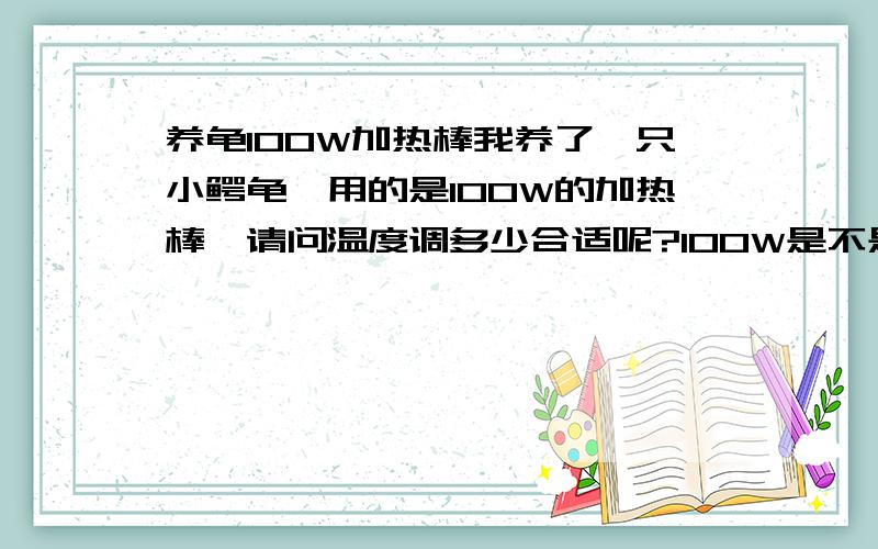 养龟100W加热棒我养了一只小鳄龟,用的是100W的加热棒,请问温度调多少合适呢?100W是不是大了?