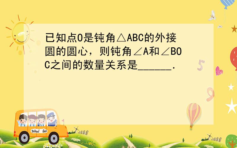 已知点O是钝角△ABC的外接圆的圆心，则钝角∠A和∠BOC之间的数量关系是______．