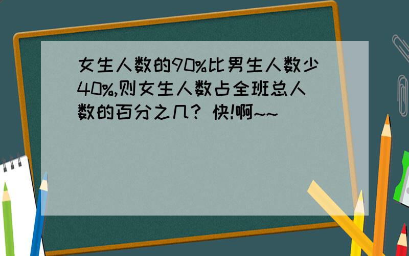 女生人数的90%比男生人数少40%,则女生人数占全班总人数的百分之几? 快!啊~~