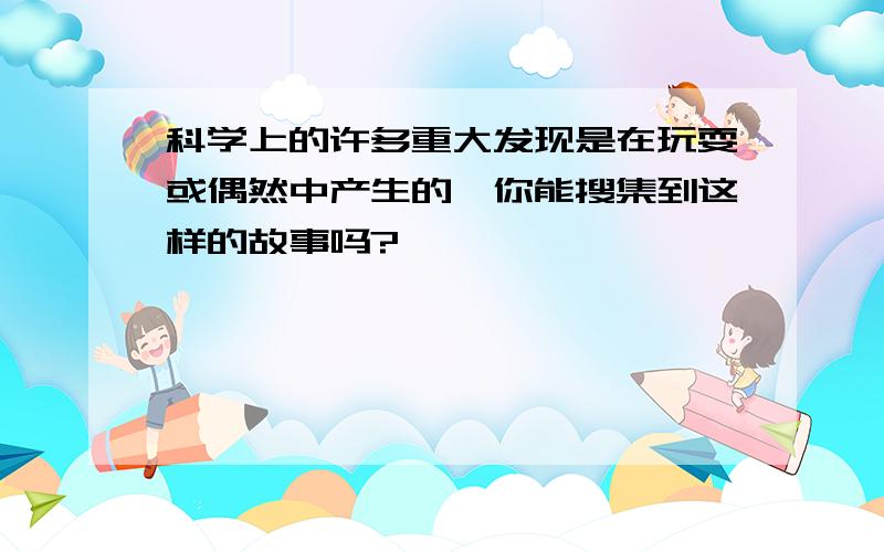 科学上的许多重大发现是在玩耍或偶然中产生的,你能搜集到这样的故事吗?