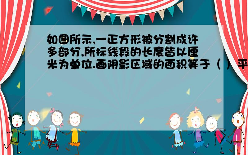 如图所示,一正方形被分割成许多部分,所标线段的长度皆以厘米为单位.画阴影区域的面积等于（ ）平方厘米