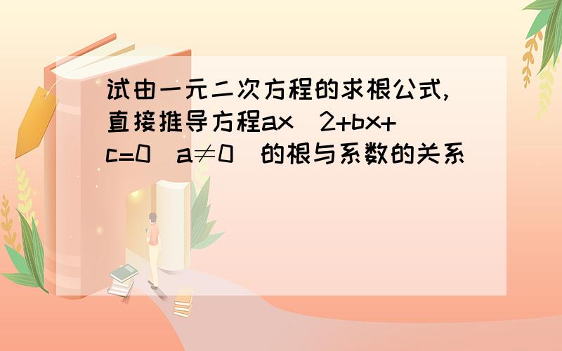 试由一元二次方程的求根公式,直接推导方程ax^2+bx+c=0(a≠0)的根与系数的关系