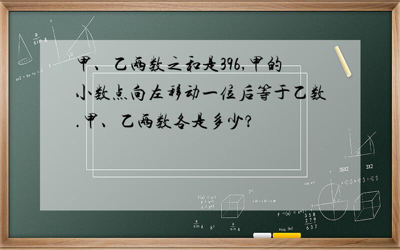 甲、乙两数之和是396,甲的小数点向左移动一位后等于乙数.甲、乙两数各是多少?