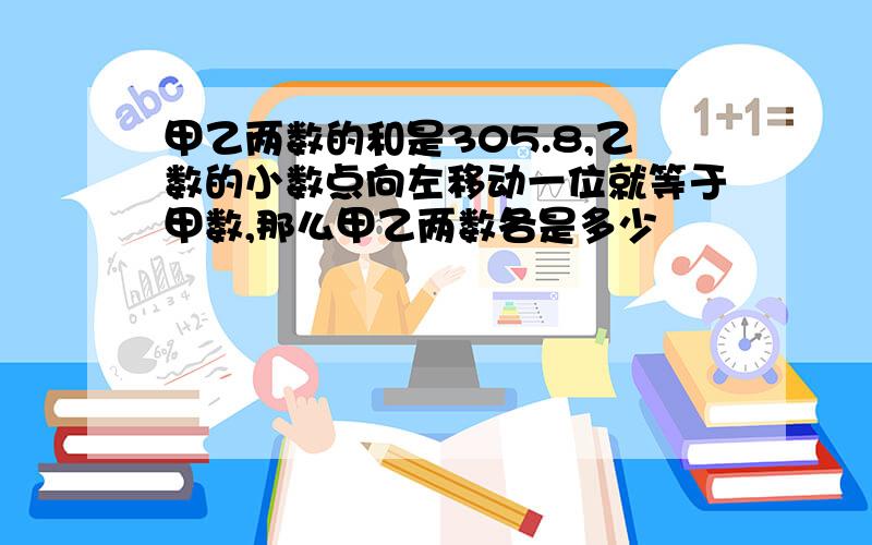 甲乙两数的和是305.8,乙数的小数点向左移动一位就等于甲数,那么甲乙两数各是多少