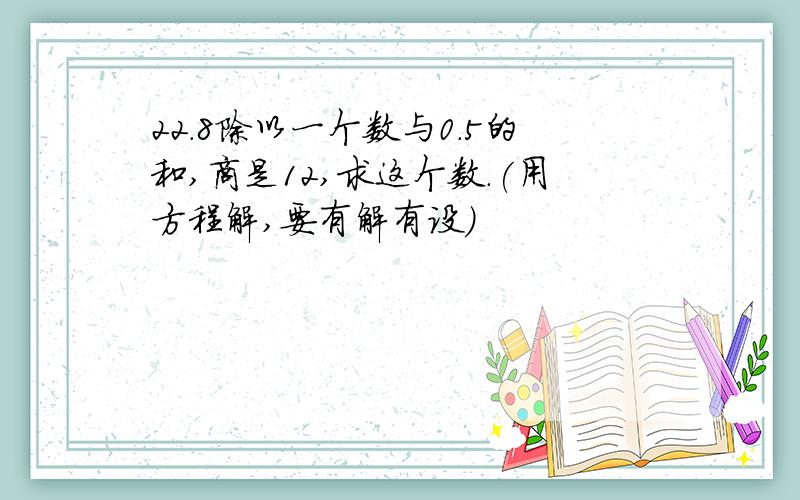 22.8除以一个数与0.5的和,商是12,求这个数.(用方程解,要有解有设)