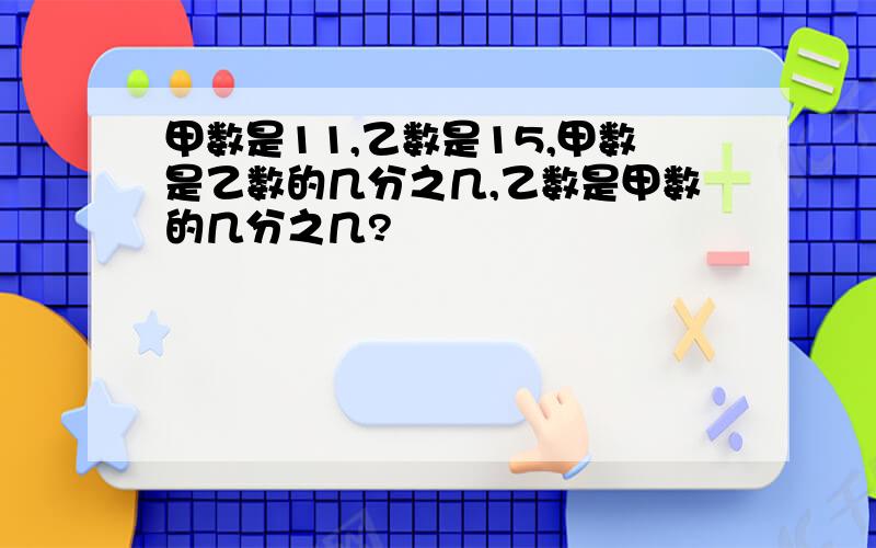 甲数是11,乙数是15,甲数是乙数的几分之几,乙数是甲数的几分之几?