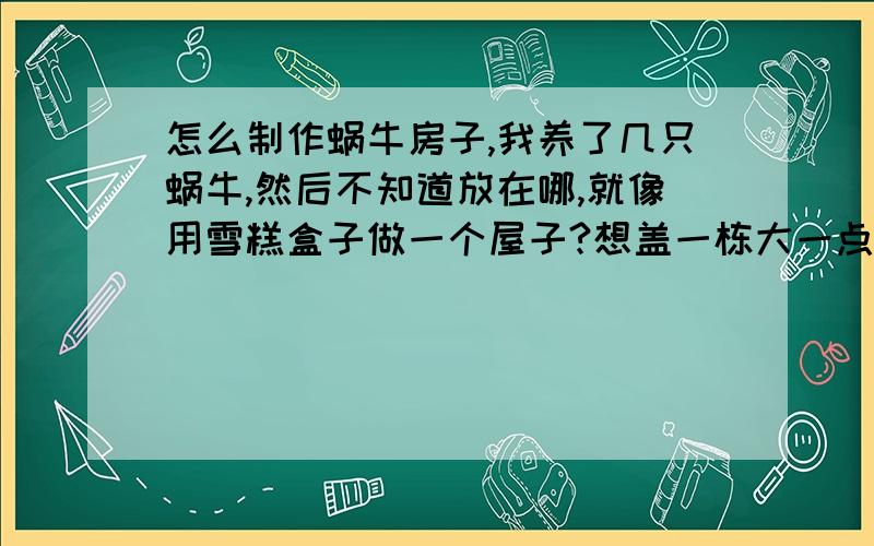 怎么制作蜗牛房子,我养了几只蜗牛,然后不知道放在哪,就像用雪糕盒子做一个屋子?想盖一栋大一点的····