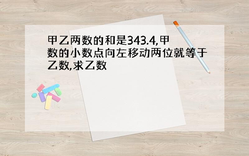 甲乙两数的和是343.4,甲数的小数点向左移动两位就等于乙数,求乙数