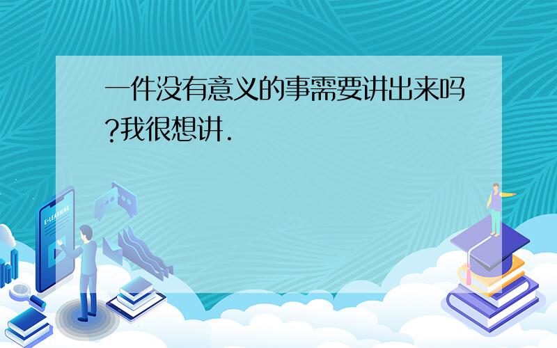 一件没有意义的事需要讲出来吗?我很想讲.