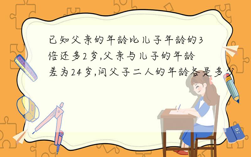 已知父亲的年龄比儿子年龄的3倍还多2岁,父亲与儿子的年龄差为24岁,问父子二人的年龄各是多少