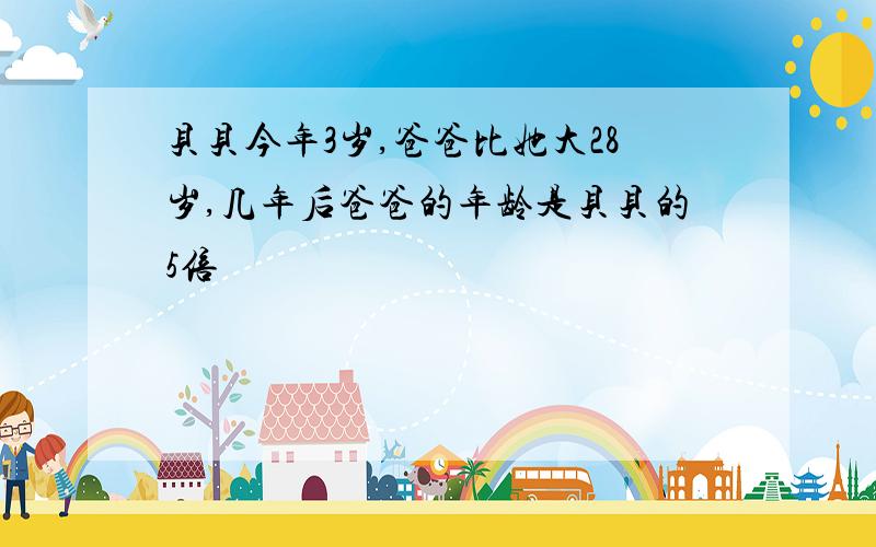 贝贝今年3岁,爸爸比她大28岁,几年后爸爸的年龄是贝贝的5倍