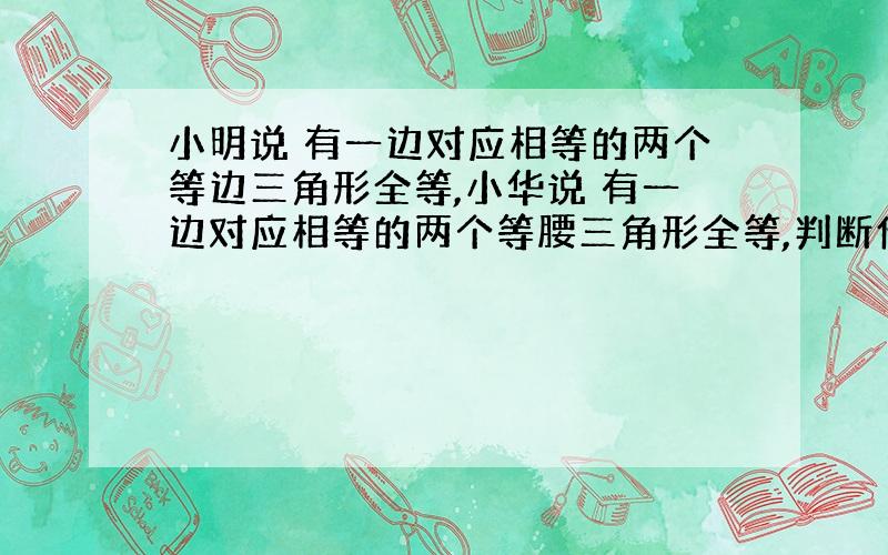 小明说 有一边对应相等的两个等边三角形全等,小华说 有一边对应相等的两个等腰三角形全等,判断他们的说