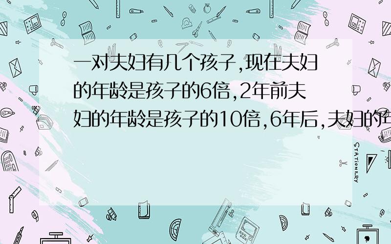 一对夫妇有几个孩子,现在夫妇的年龄是孩子的6倍,2年前夫妇的年龄是孩子的10倍,6年后,夫妇的年龄是孩子的3倍.问该夫妇