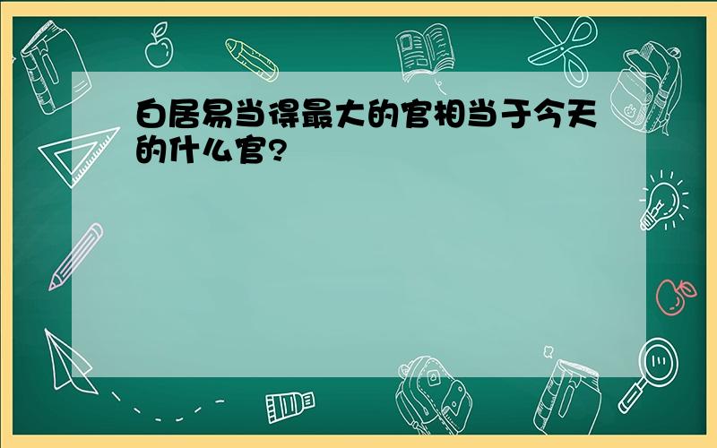 白居易当得最大的官相当于今天的什么官?