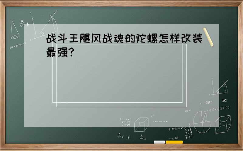 战斗王飓风战魂的陀螺怎样改装最强?