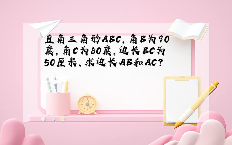 直角三角形ABC,角B为90度,角C为80度,边长BC为50厘米,求边长AB和AC?