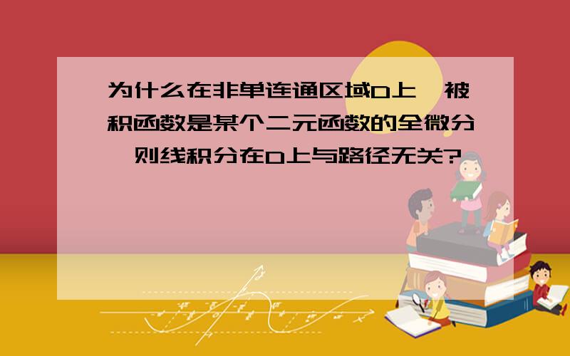 为什么在非单连通区域D上,被积函数是某个二元函数的全微分,则线积分在D上与路径无关?