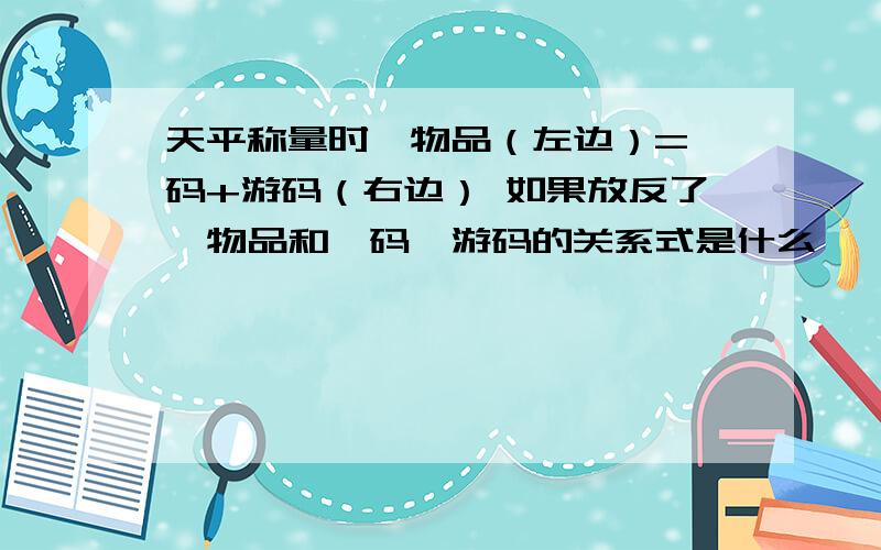 天平称量时,物品（左边）=砝码+游码（右边） 如果放反了,物品和砝码、游码的关系式是什么