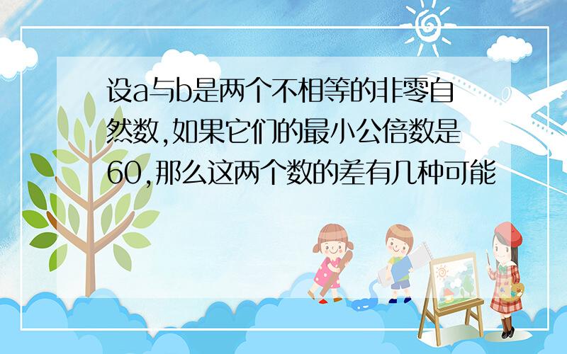 设a与b是两个不相等的非零自然数,如果它们的最小公倍数是60,那么这两个数的差有几种可能