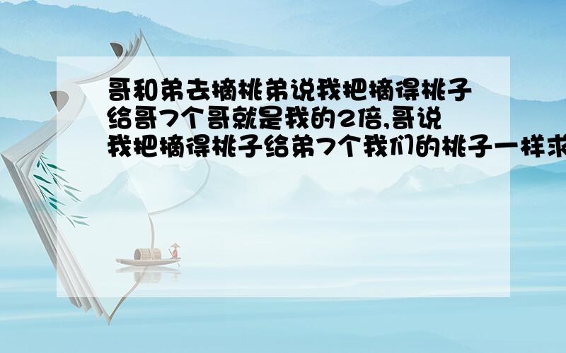 哥和弟去摘桃弟说我把摘得桃子给哥7个哥就是我的2倍,哥说我把摘得桃子给弟7个我们的桃子一样求哥哥桃子