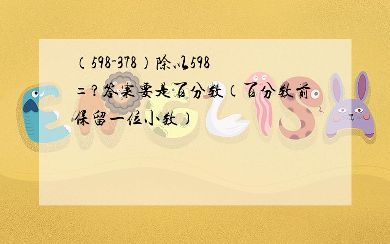 （598-378）除以598=?答案要是百分数（百分数前保留一位小数）