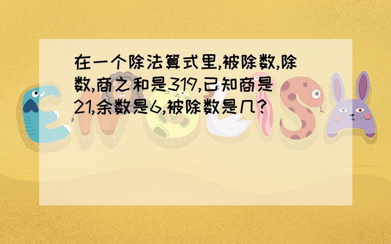 在一个除法算式里,被除数,除数,商之和是319,已知商是21,余数是6,被除数是几?