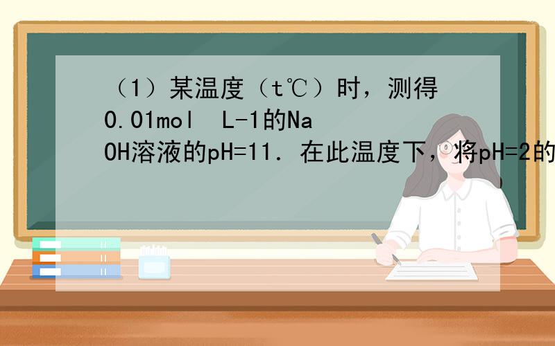 （1）某温度（t℃）时，测得0.01mol•L-1的NaOH溶液的pH=11．在此温度下，将pH=2的H2SO4溶液Va