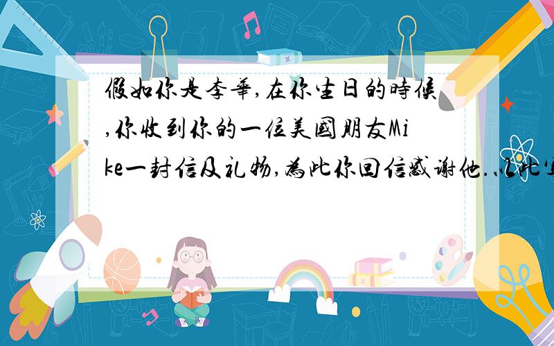 假如你是李华,在你生日的时候,你收到你的一位美国朋友Mike一封信及礼物,为此你回信感谢他.以此写一...