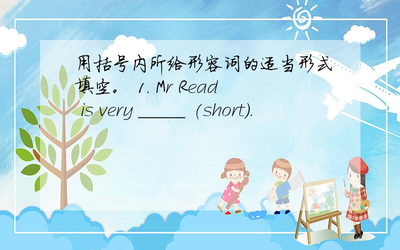 用括号内所给形容词的适当形式填空。 1. Mr Read is very _____ (short).