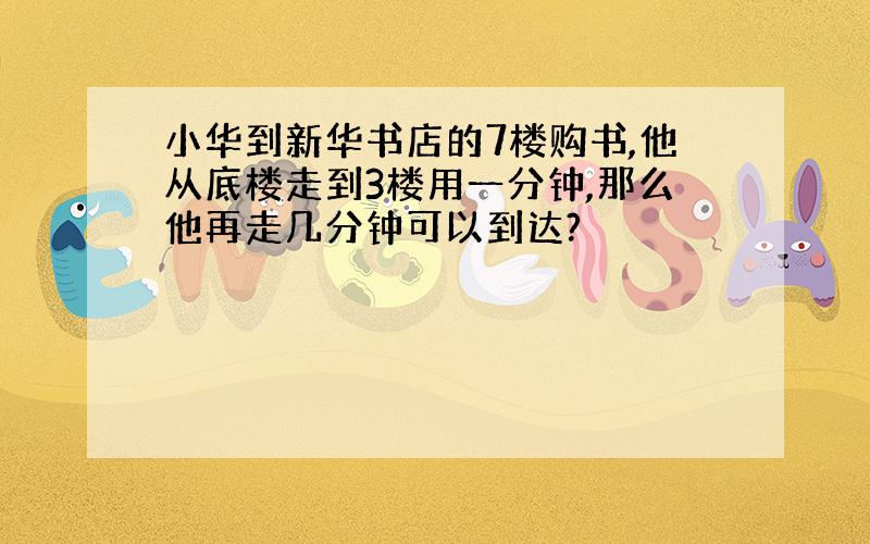 小华到新华书店的7楼购书,他从底楼走到3楼用一分钟,那么他再走几分钟可以到达?