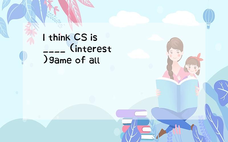 I think CS is ____ (interest)game of all