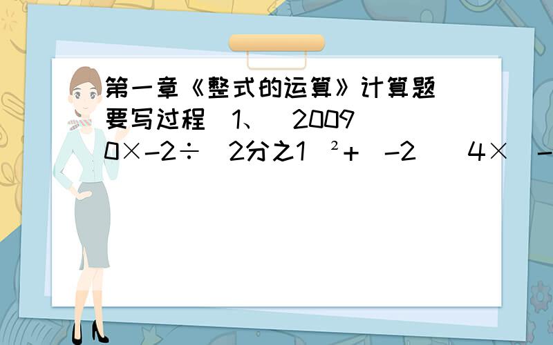 第一章《整式的运算》计算题（要写过程）1、（2009）^0×-2÷（2分之1）²+（-2）^4×（-2）^-4