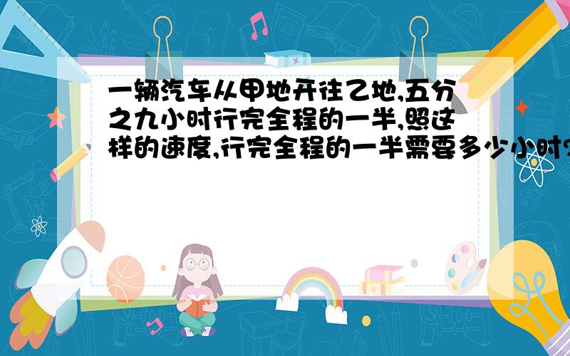 一辆汽车从甲地开往乙地,五分之九小时行完全程的一半,照这样的速度,行完全程的一半需要多少小时?