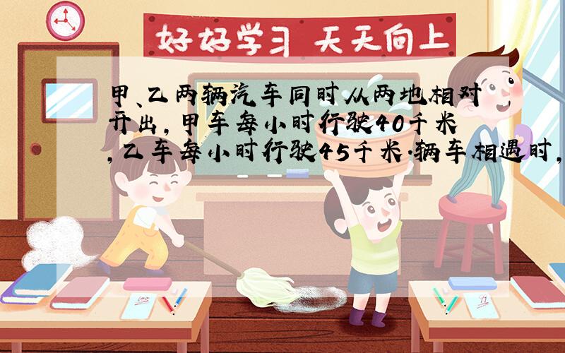 甲、乙两辆汽车同时从两地相对开出,甲车每小时行驶40千米,乙车每小时行驶45千米.辆车相遇时,