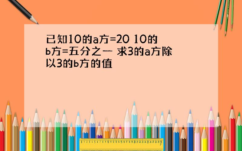 已知10的a方=20 10的b方=五分之一 求3的a方除以3的b方的值