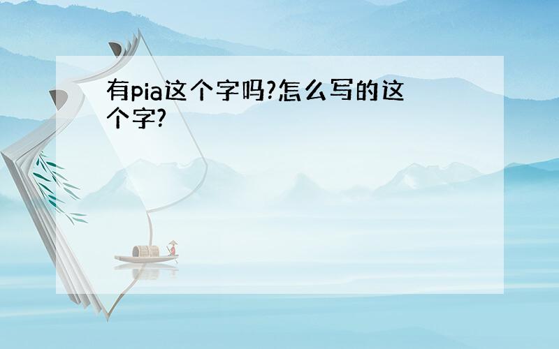 有pia这个字吗?怎么写的这个字?