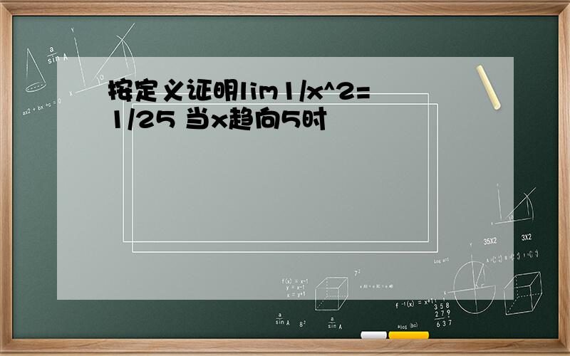 按定义证明lim1/x^2=1/25 当x趋向5时