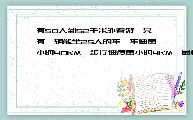 有50人到52千米外春游,只有一辆能坐25人的车,车速每小时40KM,步行速度每小时4KM,最快到达要多少时间,