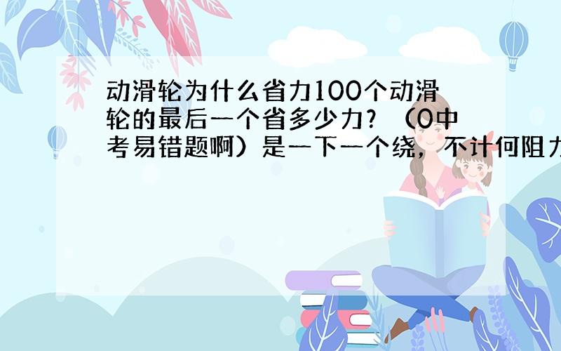 动滑轮为什么省力100个动滑轮的最后一个省多少力？（0中考易错题啊）是一下一个绕，不计何阻力包括动滑轮重